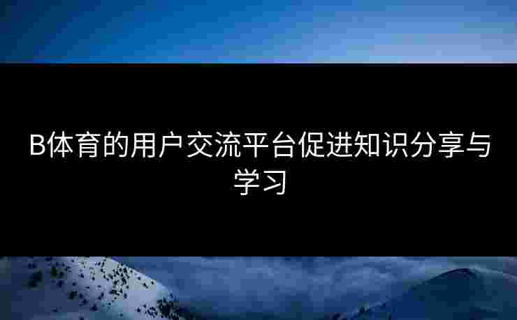 B体育的用户交流平台促进知识分享与学习