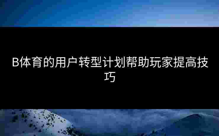 B体育的用户转型计划帮助玩家提高技巧