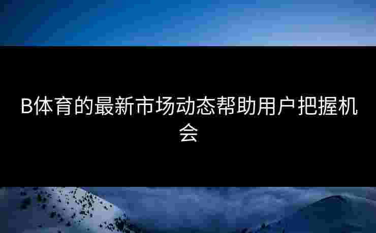 B体育的最新市场动态帮助用户把握机会