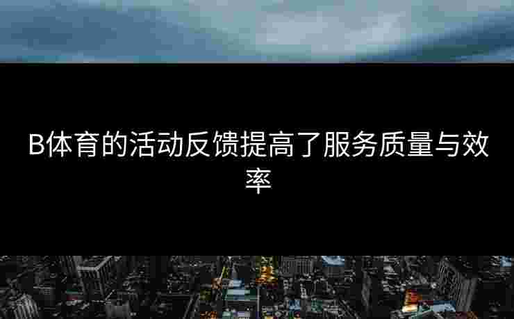 B体育的活动反馈提高了服务质量与效率