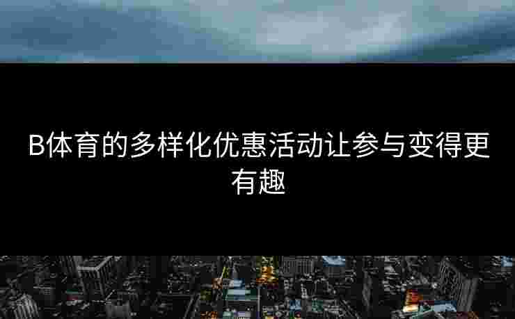B体育的多样化优惠活动让参与变得更有趣