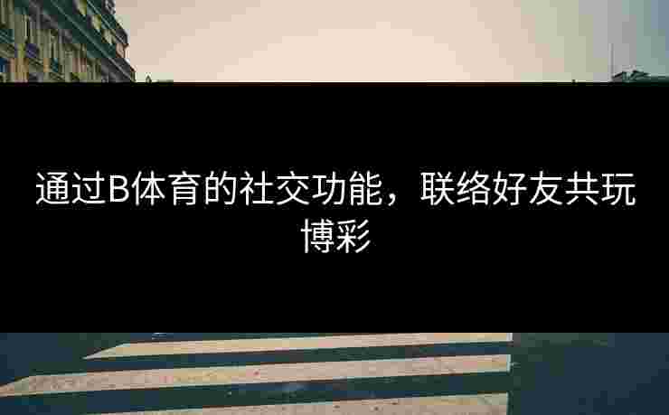通过B体育的社交功能，联络好友共玩博彩