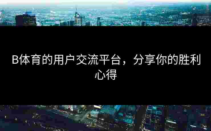 B体育的用户交流平台，分享你的胜利心得