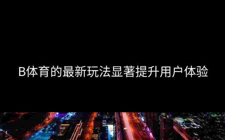 B体育的最新玩法显著提升用户体验