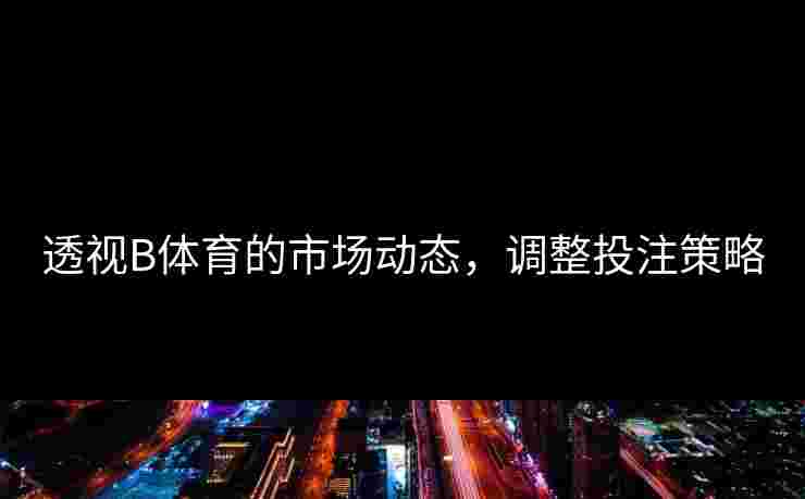 透视B体育的市场动态，调整投注策略