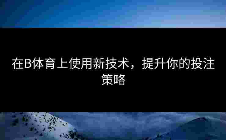 在B体育上使用新技术，提升你的投注策略