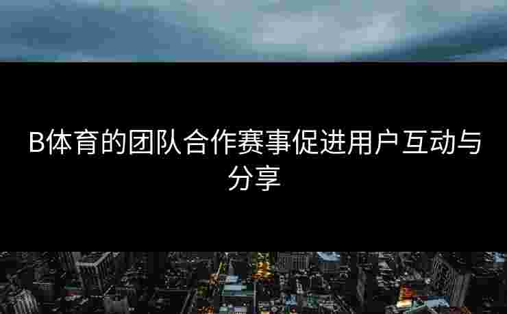 B体育的团队合作赛事促进用户互动与分享