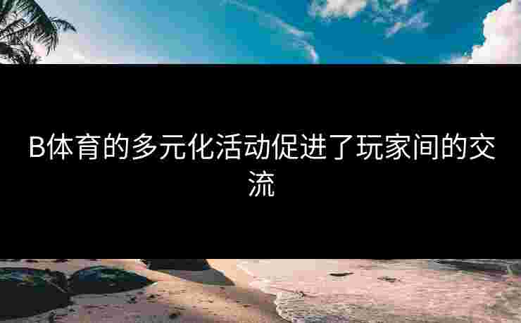 B体育的多元化活动促进了玩家间的交流