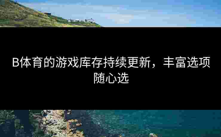 B体育的游戏库存持续更新，丰富选项随心选