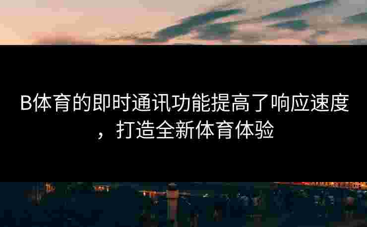 B体育的即时通讯功能提高了响应速度，打造全新体育体验
