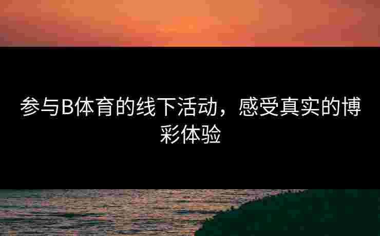 参与B体育的线下活动，感受真实的博彩体验