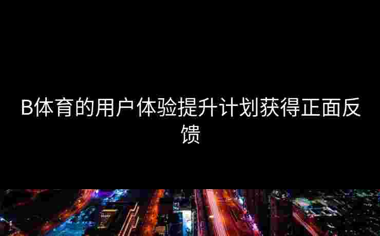 B体育的用户体验提升计划获得正面反馈
