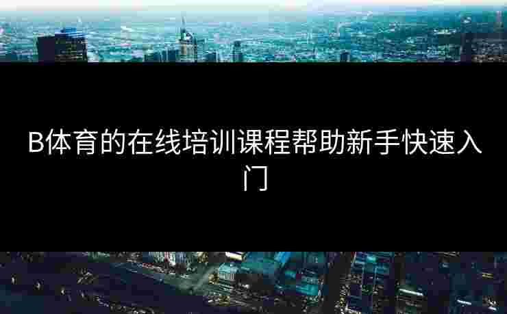 B体育的在线培训课程帮助新手快速入门