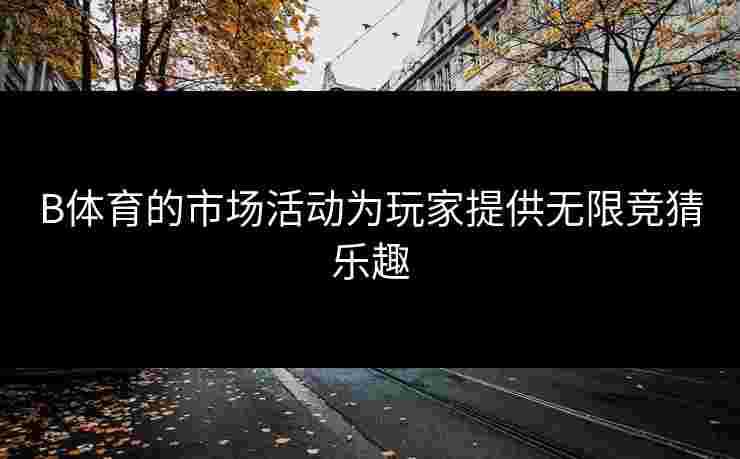 B体育的市场活动为玩家提供无限竞猜乐趣