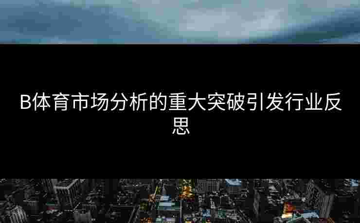 B体育市场分析的重大突破引发行业反思