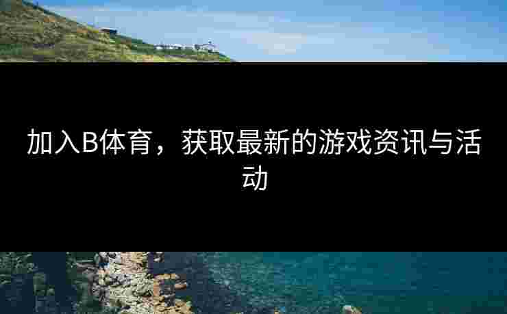 加入B体育，获取最新的游戏资讯与活动