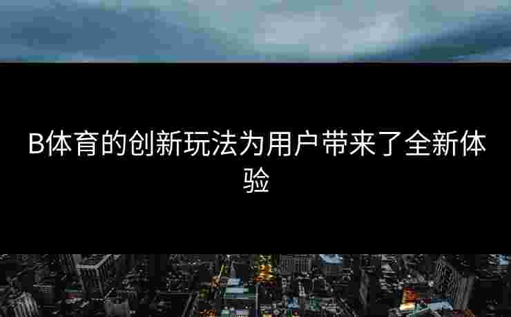 B体育的创新玩法为用户带来了全新体验