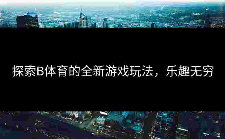 探索B体育的全新游戏玩法，乐趣无穷