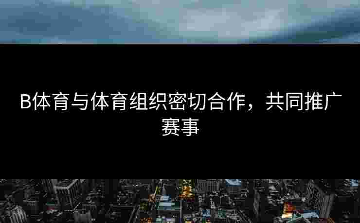 B体育与体育组织密切合作，共同推广赛事