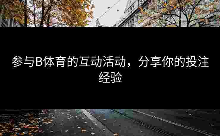 参与B体育的互动活动，分享你的投注经验