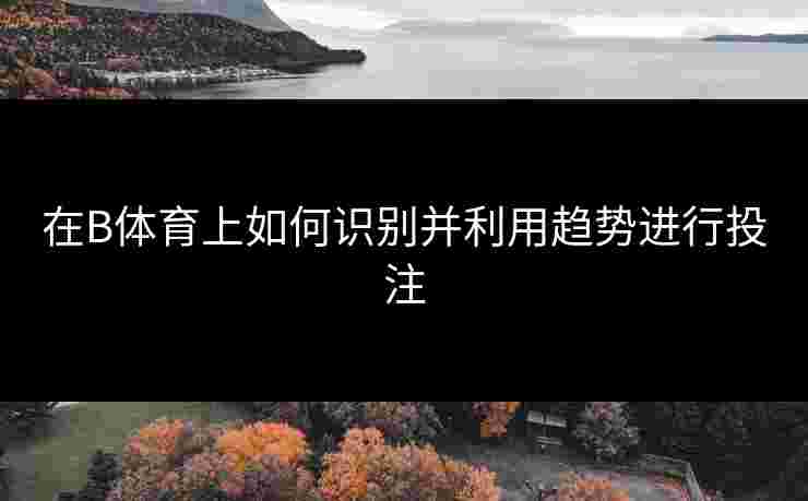 在B体育上如何识别并利用趋势进行投注