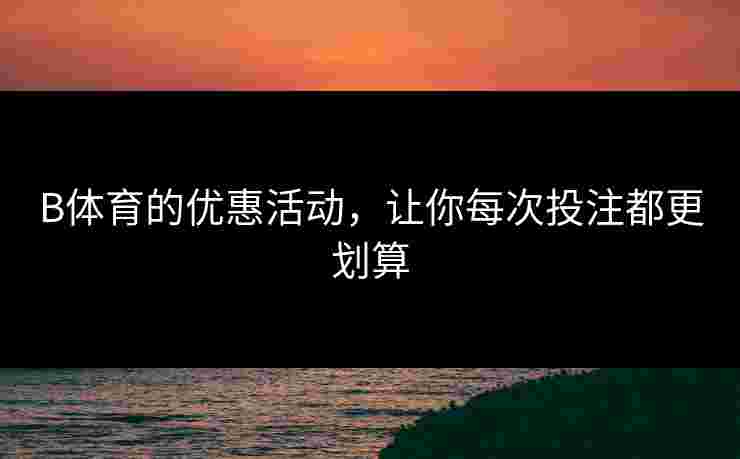 B体育的优惠活动，让你每次投注都更划算