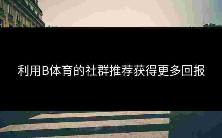 利用B体育的社群推荐获得更多回报