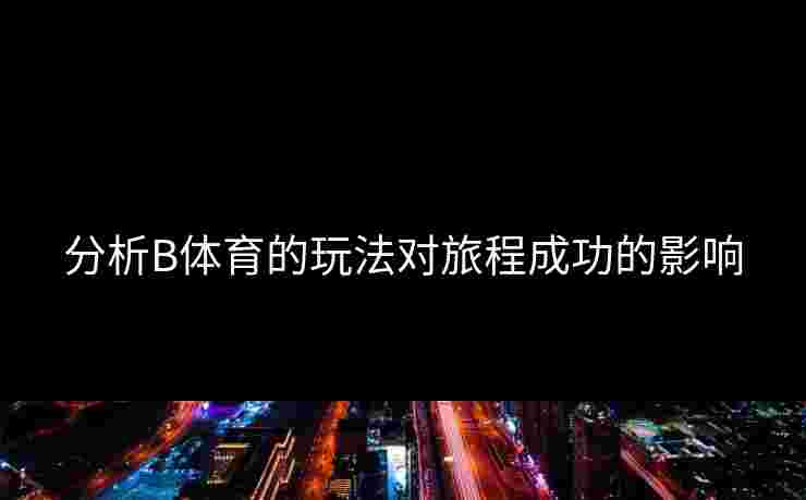 分析B体育的玩法对旅程成功的影响