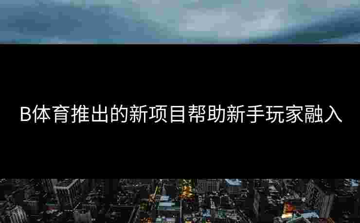 B体育推出的新项目帮助新手玩家融入