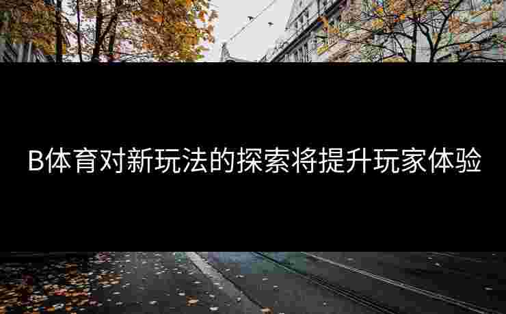 B体育对新玩法的探索将提升玩家体验