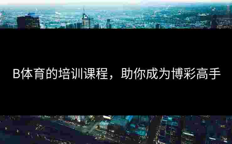 B体育的培训课程，助你成为博彩高手