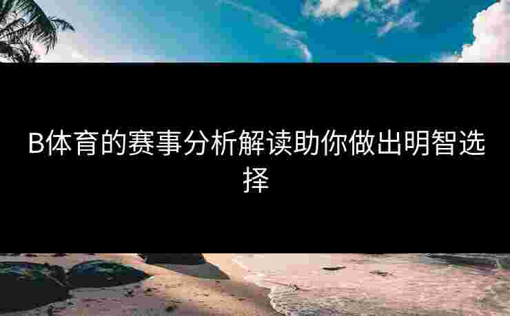 B体育的赛事分析解读助你做出明智选择