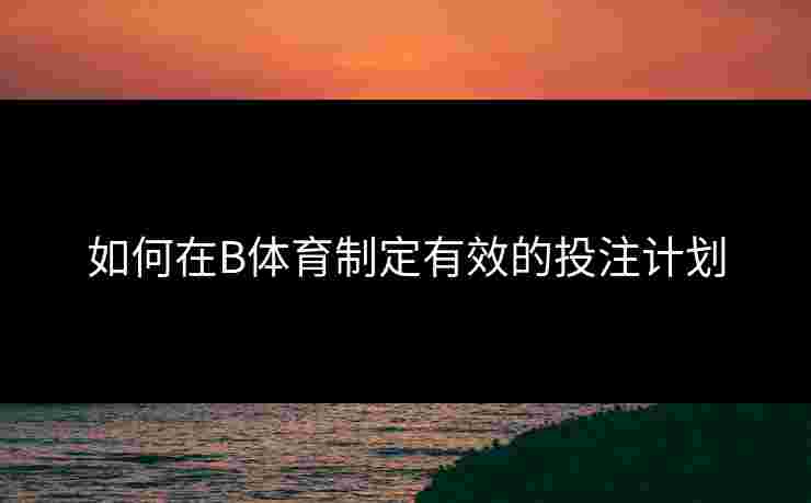 如何在B体育制定有效的投注计划