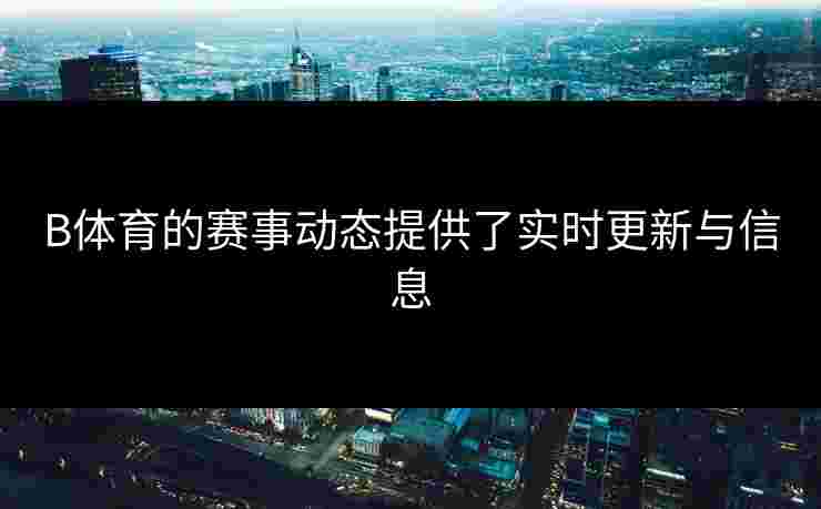 B体育的赛事动态提供了实时更新与信息