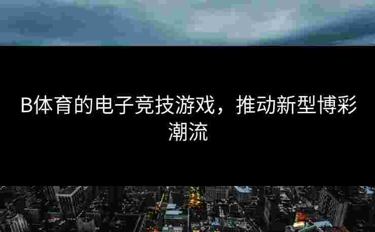 B体育的电子竞技游戏，推动新型博彩潮流