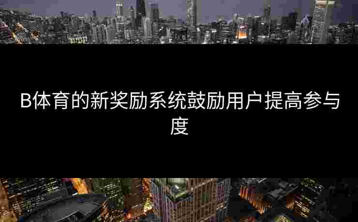 B体育的新奖励系统鼓励用户提高参与度