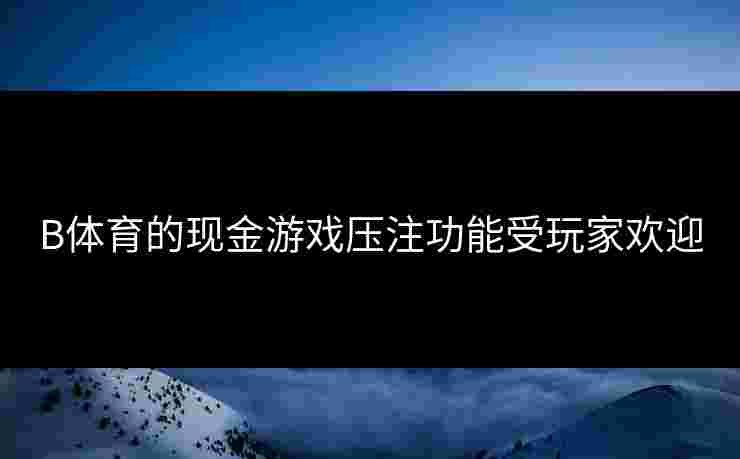 B体育的现金游戏压注功能受玩家欢迎