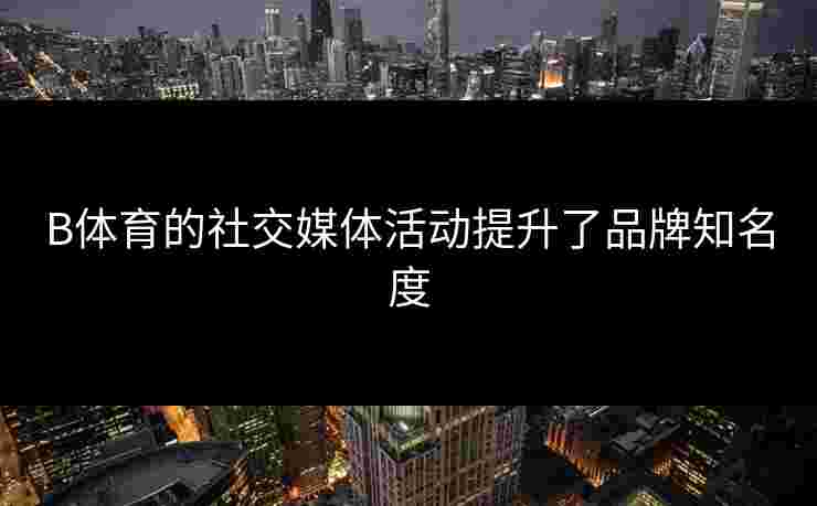 B体育的社交媒体活动提升了品牌知名度