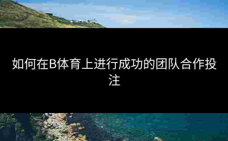 如何在B体育上进行成功的团队合作投注