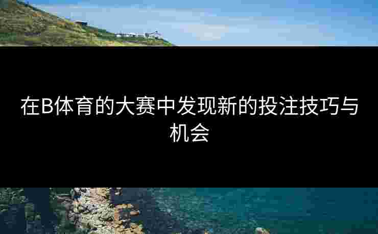 在B体育的大赛中发现新的投注技巧与机会