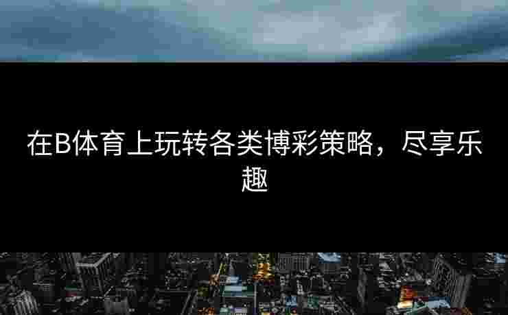 在B体育上玩转各类博彩策略，尽享乐趣