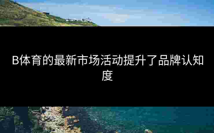 B体育的最新市场活动提升了品牌认知度