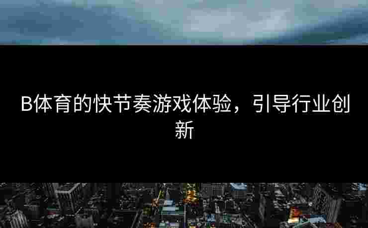B体育的快节奏游戏体验，引导行业创新