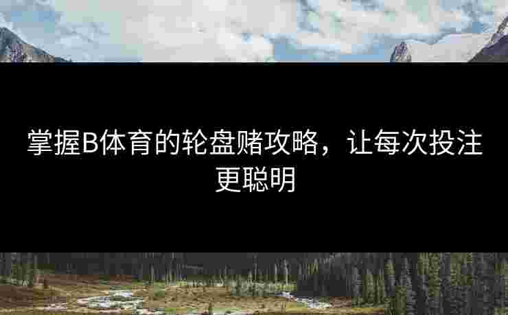 掌握B体育的轮盘赌攻略，让每次投注更聪明