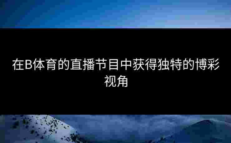 在B体育的直播节目中获得独特的博彩视角