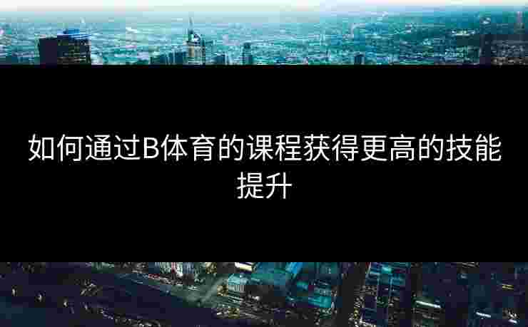 如何通过B体育的课程获得更高的技能提升