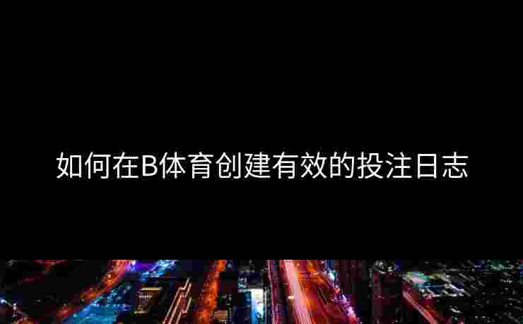 如何在B体育创建有效的投注日志