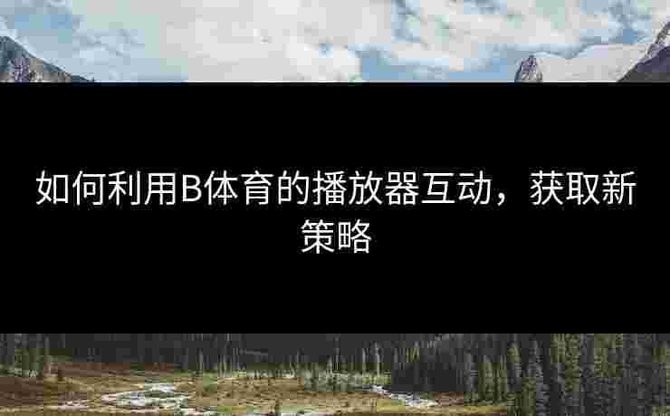 如何利用B体育的播放器互动，获取新策略