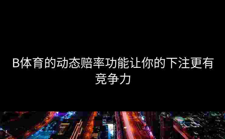 B体育的动态赔率功能让你的下注更有竞争力