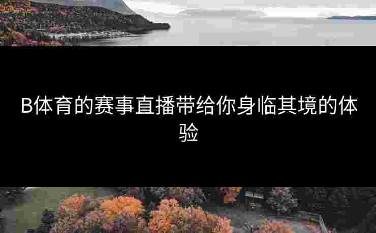 B体育的赛事直播带给你身临其境的体验